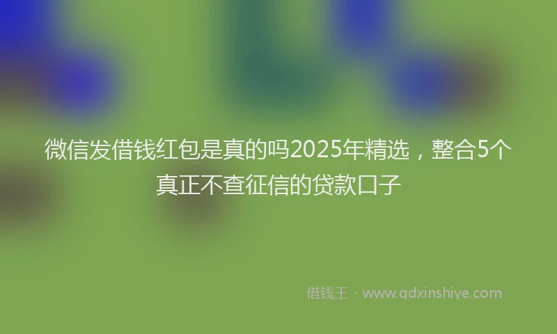 微信发借钱红包是真的吗2025年精选，整合5个真正不查征信的贷款口子