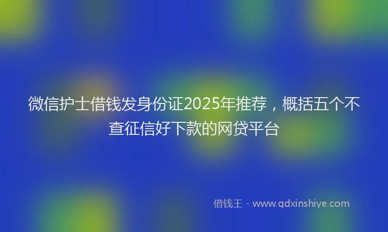 微信护士借钱发身份证2025年推荐，概括五个不查征信好下款的网贷平台