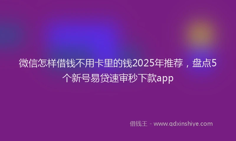 微信怎样借钱不用卡里的钱2025年推荐，盘点5个新号易贷速审秒下款app
