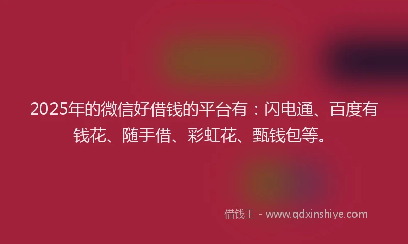 2025年的微信好借钱的平台有：闪电通、百度有钱花、随手借、彩虹花、甄钱包等。