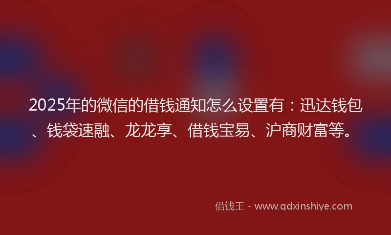 2025年的微信的借钱通知怎么设置有：迅达钱包、钱袋速融、龙龙享、借钱宝易、沪商财富等。