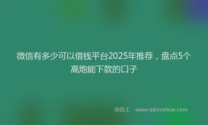 微信有多少可以借钱平台2025年推荐，盘点5个高炮能下款的口子