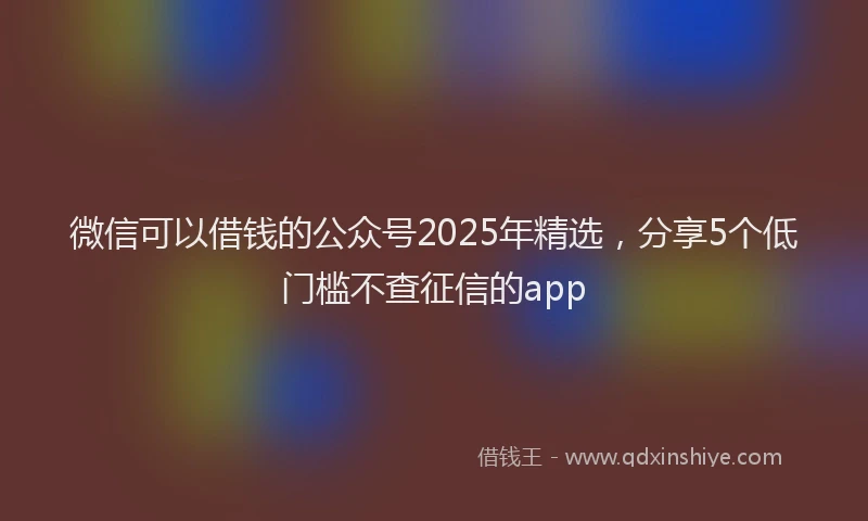 微信可以借钱的公众号2025年精选，分享5个低门槛不查征信的app