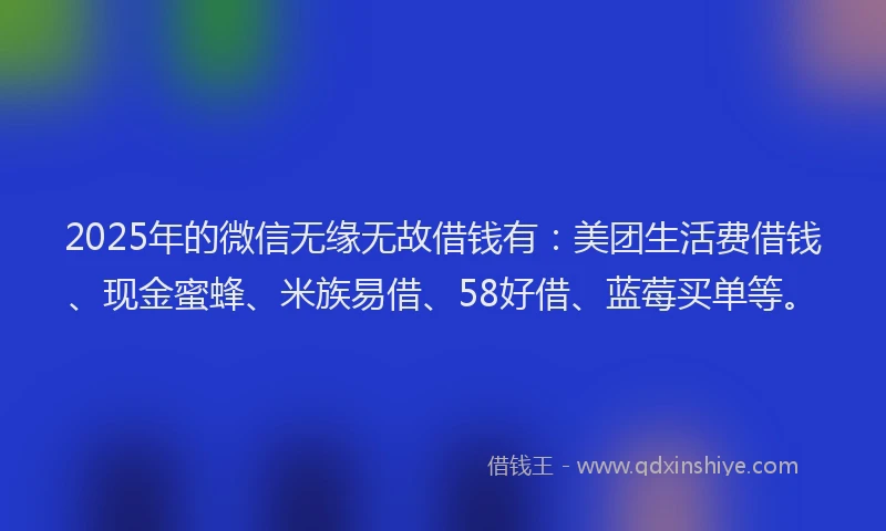 2025年的微信无缘无故借钱有：美团生活费借钱、现金蜜蜂、米族易借、58好借、蓝莓买单等。