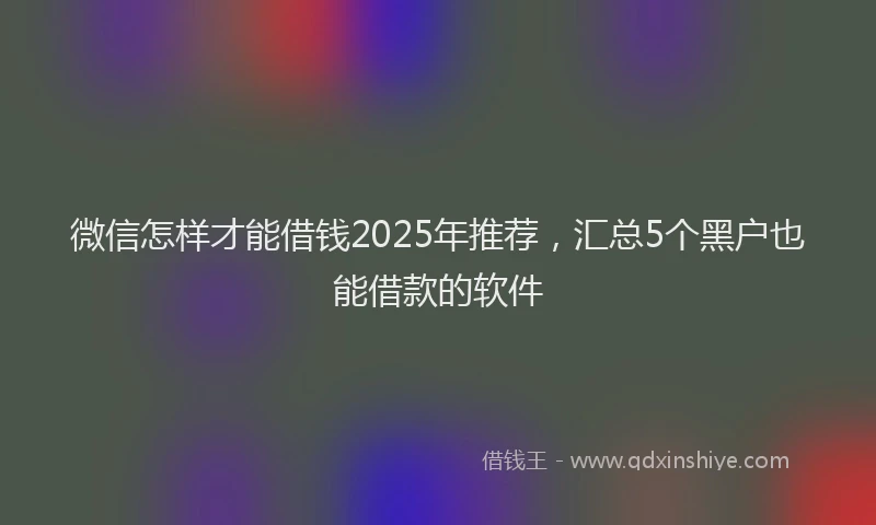 微信怎样才能借钱2025年推荐，汇总5个黑户也能借款的软件