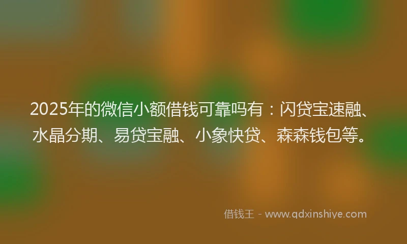 2025年的微信小额借钱可靠吗有：闪贷宝速融、水晶分期、易贷宝融、小象快贷、森森钱包等。
