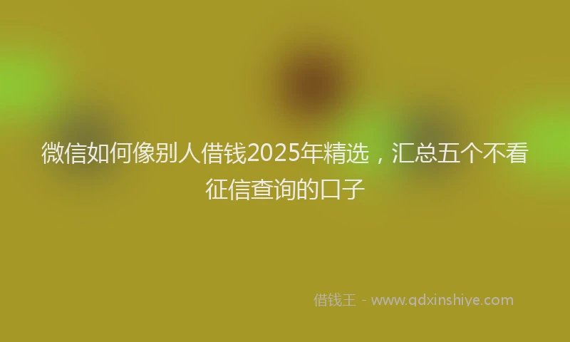 微信如何像别人借钱2025年精选，汇总五个不看征信查询的口子