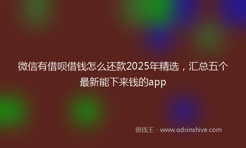 微信有借呗借钱怎么还款2025年精选，汇总五个最新能下来钱的app