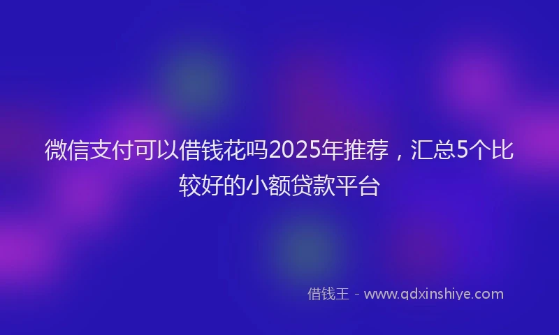 微信支付可以借钱花吗2025年推荐，汇总5个比较好的小额贷款平台
