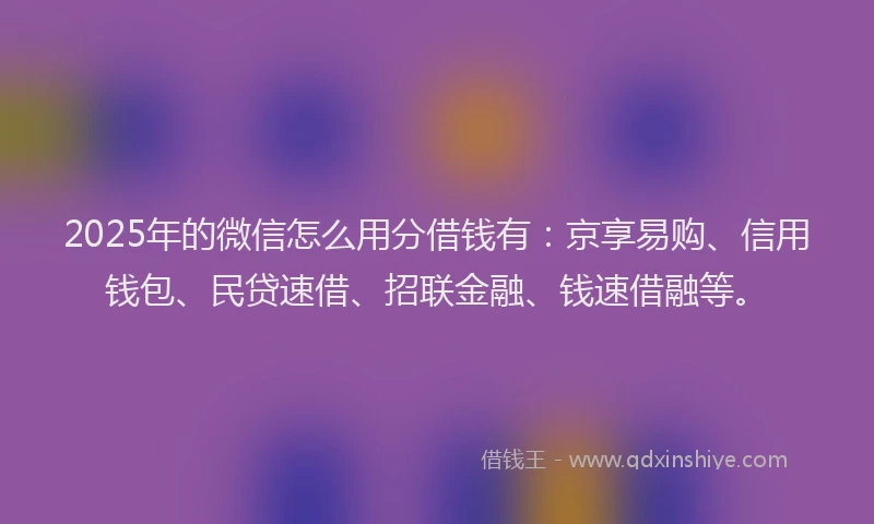 2025年的微信怎么用分借钱有：京享易购、信用钱包、民贷速借、招联金融、钱速借融等。