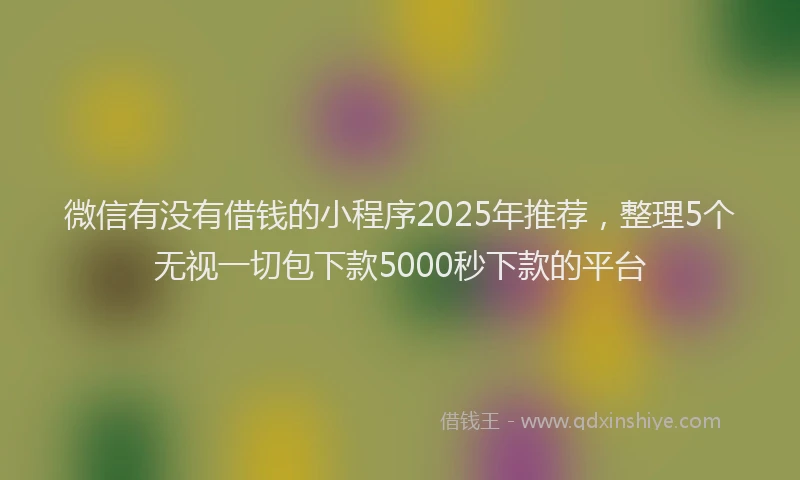 微信有没有借钱的小程序2025年推荐，整理5个无视一切包下款5000秒下款的平台