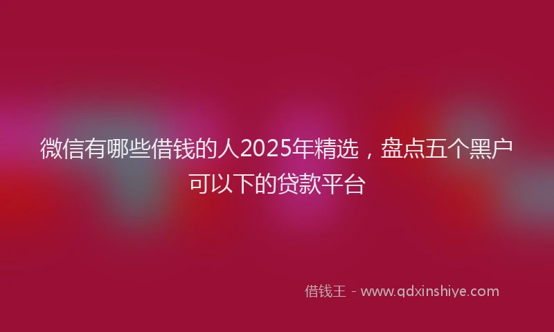 微信有哪些借钱的人2025年精选，盘点五个黑户可以下的贷款平台