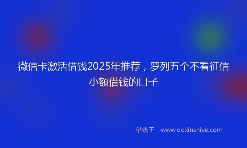 微信卡激活借钱2025年推荐，罗列五个不看征信小额借钱的口子