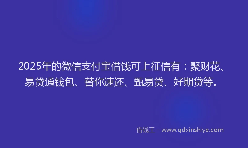 2025年的微信支付宝借钱可上征信有：聚财花、易贷通钱包、替你速还、甄易贷、好期贷等。