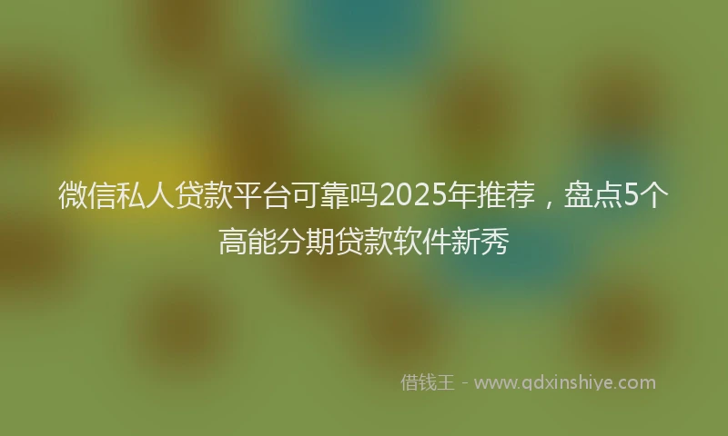 微信私人贷款平台可靠吗2025年推荐，盘点5个高能分期贷款软件新秀