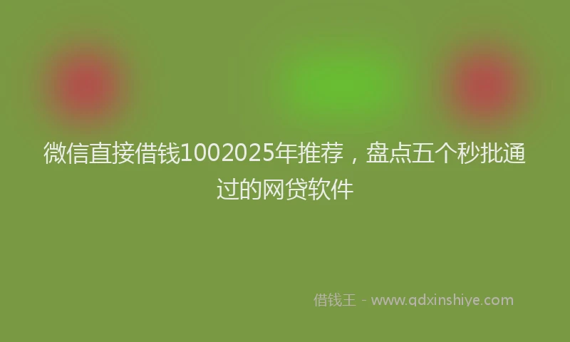 微信直接借钱1002025年推荐，盘点五个秒批通过的网贷软件