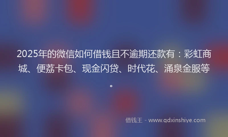 2025年的微信如何借钱且不逾期还款有：彩虹商城、便荔卡包、现金闪贷、时代花、涌泉金服等。