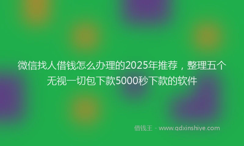 微信找人借钱怎么办理的2025年推荐，整理五个无视一切包下款5000秒下款的软件