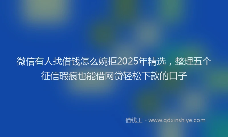 微信有人找借钱怎么婉拒2025年精选，整理五个征信瑕疵也能借网贷轻松下款的口子