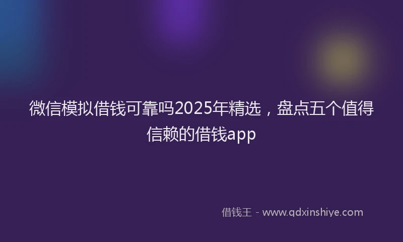 微信模拟借钱可靠吗2025年精选，盘点五个值得信赖的借钱app