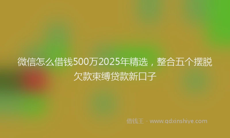 微信怎么借钱500万2025年精选，整合五个摆脱欠款束缚贷款新口子