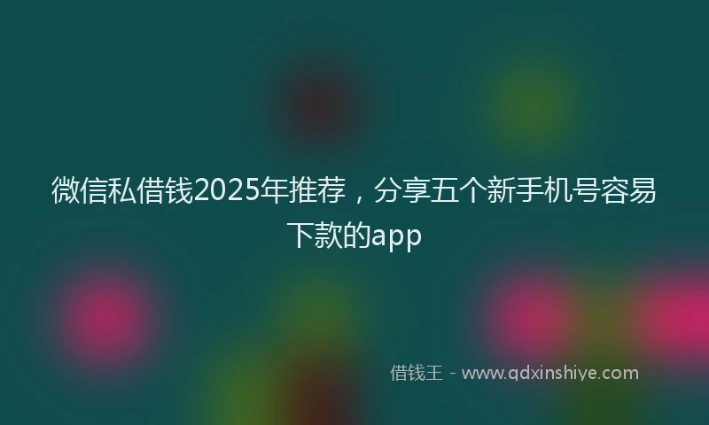 微信私借钱2025年推荐，分享五个新手机号容易下款的app