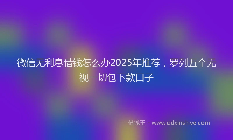 微信无利息借钱怎么办2025年推荐，罗列五个无视一切包下款口子