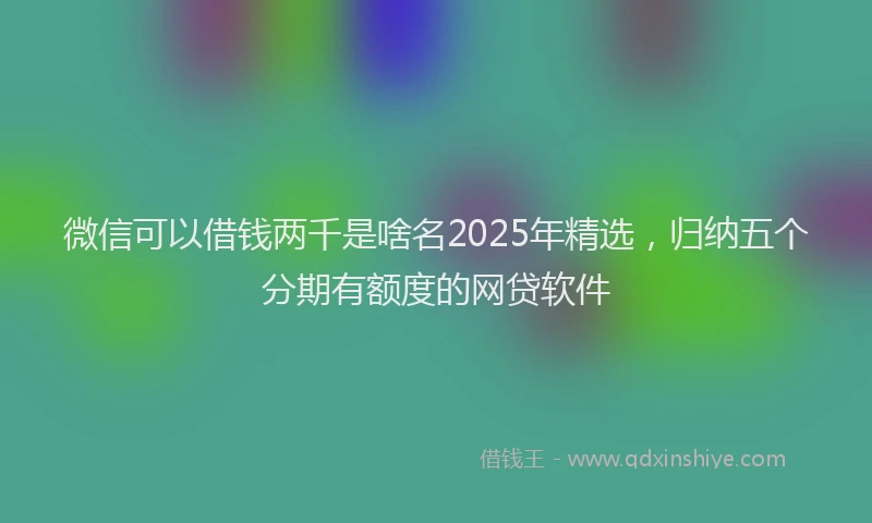 微信可以借钱两千是啥名2025年精选，归纳五个分期有额度的网贷软件