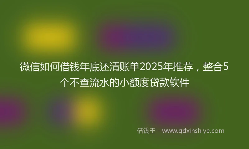 微信如何借钱年底还清账单2025年推荐，整合5个不查流水的小额度贷款软件