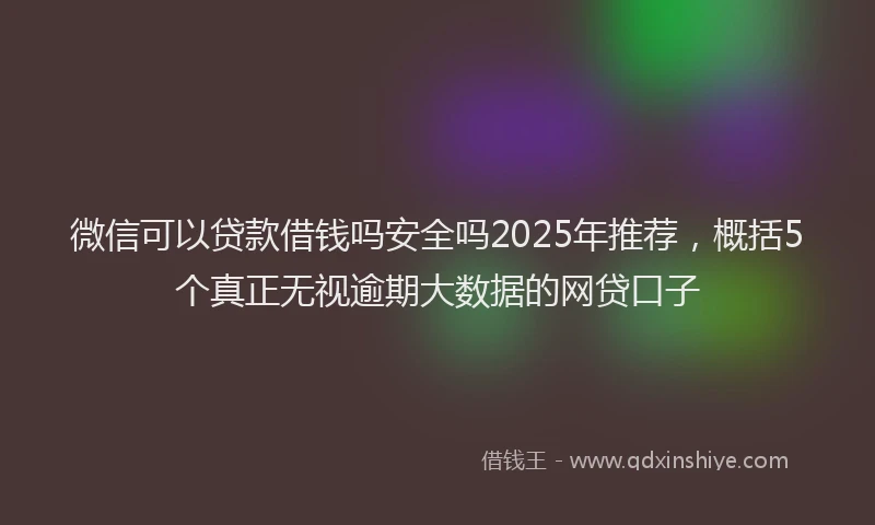 微信可以贷款借钱吗安全吗2025年推荐，概括5个真正无视逾期大数据的网贷口子