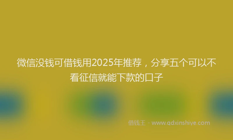 微信没钱可借钱用2025年推荐，分享五个可以不看征信就能下款的口子