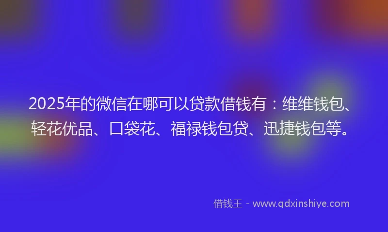 2025年的微信在哪可以贷款借钱有：维维钱包、轻花优品、口袋花、福禄钱包贷、迅捷钱包等。