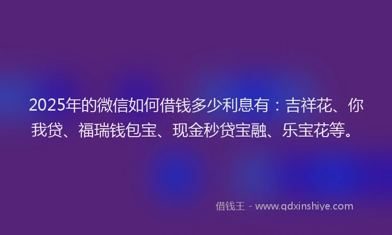 2025年的微信如何借钱多少利息有：吉祥花、你我贷、福瑞钱包宝、现金秒贷宝融、乐宝花等。