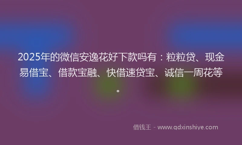 2025年的微信安逸花好下款吗有：粒粒贷、现金易借宝、借款宝融、快借速贷宝、诚信一周花等。