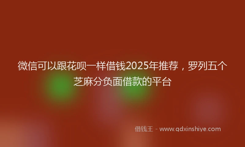 微信可以跟花呗一样借钱2025年推荐，罗列五个芝麻分负面借款的平台