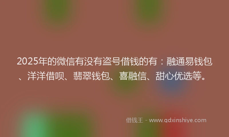 2025年的微信有没有盗号借钱的有：融通易钱包、洋洋借呗、翡翠钱包、喜融信、甜心优选等。