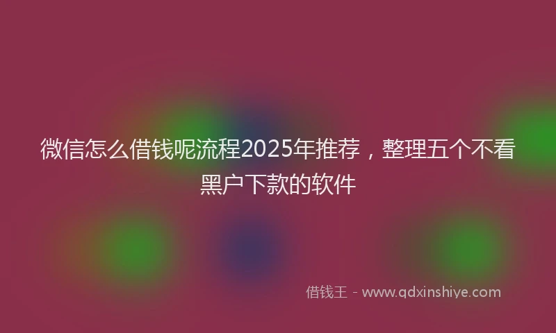 微信怎么借钱呢流程2025年推荐，整理五个不看黑户下款的软件