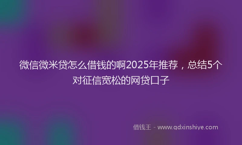 微信微米贷怎么借钱的啊2025年推荐，总结5个对征信宽松的网贷口子