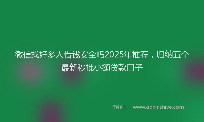 微信找好多人借钱安全吗2025年推荐，归纳五个最新秒批小额贷款口子