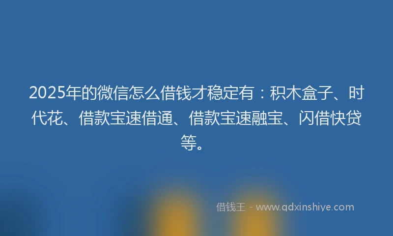 2025年的微信怎么借钱才稳定有：积木盒子、时代花、借款宝速借通、借款宝速融宝、闪借快贷等。
