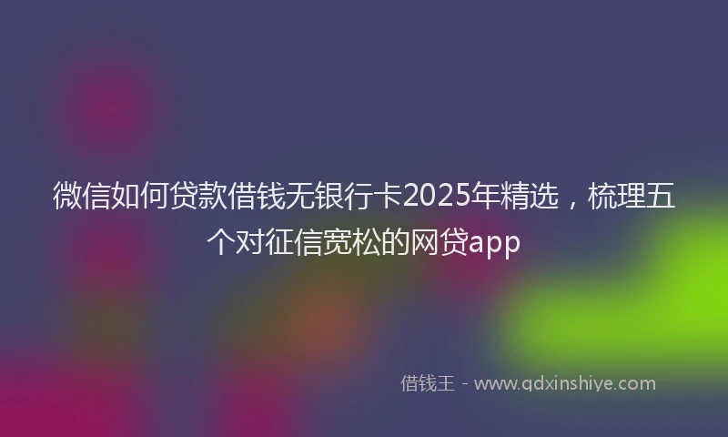 微信如何贷款借钱无银行卡2025年精选，梳理五个对征信宽松的网贷app