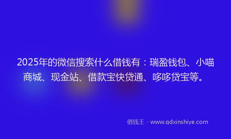 2025年的微信搜索什么借钱有：瑞盈钱包、小喵商城、现金站、借款宝快贷通、哆哆贷宝等。