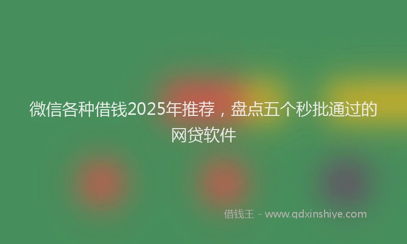 微信各种借钱2025年推荐，盘点五个秒批通过的网贷软件