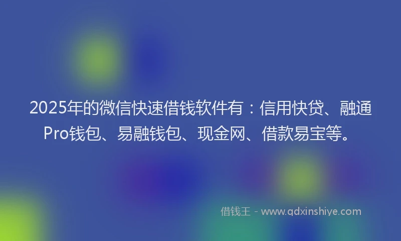2025年的微信快速借钱软件有:信用快贷、融通Pro钱包、易融钱包、现金网、借款易宝等。