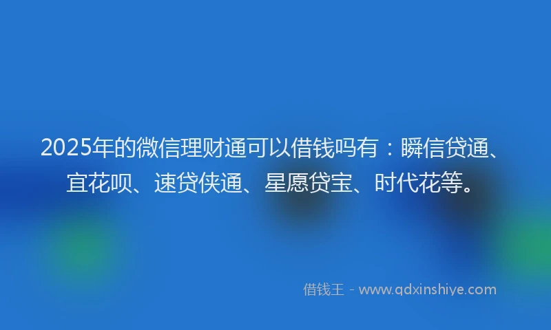 2025年的微信理财通可以借钱吗有：瞬信贷通、宜花呗、速贷侠通、星愿贷宝、时代花等。