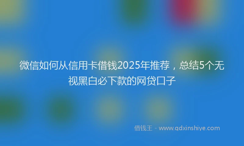 微信如何从信用卡借钱2025年推荐，总结5个无视黑白必下款的网贷口子