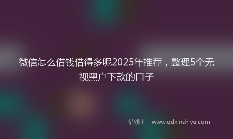 微信怎么借钱借得多呢2025年推荐，整理5个无视黑户下款的口子