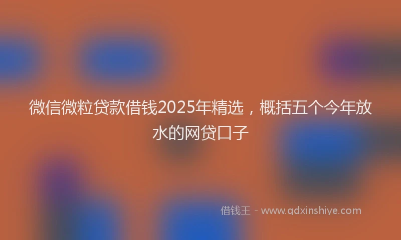 微信微粒贷款借钱2025年精选，概括五个今年放水的网贷口子