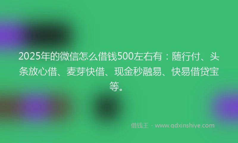 2025年的微信怎么借钱500左右有：随行付、头条放心借、麦芽快借、现金秒融易、快易借贷宝等。