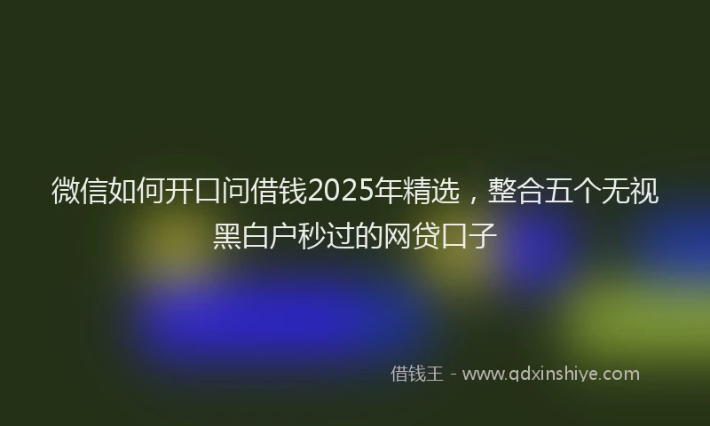 微信如何开口问借钱2025年精选，整合五个无视黑白户秒过的网贷口子